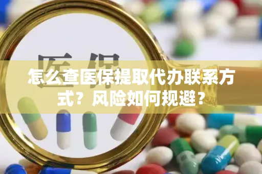 怎么查医保提取代办联系方式？风险如何规避？
